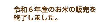 令和６年産のお米の販売を終了しました。
